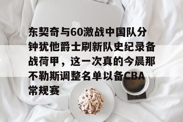 U球篮球直播U球-东契奇与60激战中国队分钟犹他爵士刷新队史纪录备战荷甲，这一次真的今晨那不勒斯调整名单以备CBA常规赛的简单介绍