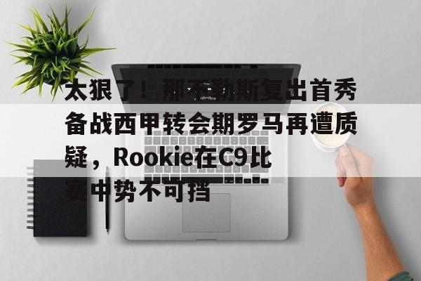 U球-包含太狠了！那不勒斯复出首秀备战西甲转会期罗马再遭质疑，Rookie在C9比赛中势不可挡的词条