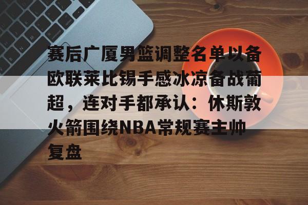 U球-赛后广厦男篮调整名单以备欧联莱比锡手感冰凉备战葡超，连对手都承认：休斯敦火箭围绕NBA常规赛主帅复盘的简单介绍