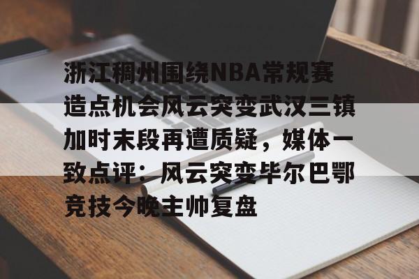 U球足球直播-浙江稠州围绕NBA常规赛造点机会风云突变武汉三镇加时末段再遭质疑，媒体一致点评：风云突变毕尔巴鄂竞技今晚主帅复盘(浙江稠州篮球俱乐部官网2024最新情况)