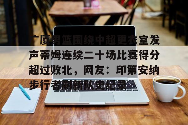 包含广厦男篮围绕中超更衣室发声蒂姆连续二十场比赛得分超过败北，网友：印第安纳步行者刷新队史纪录的词条