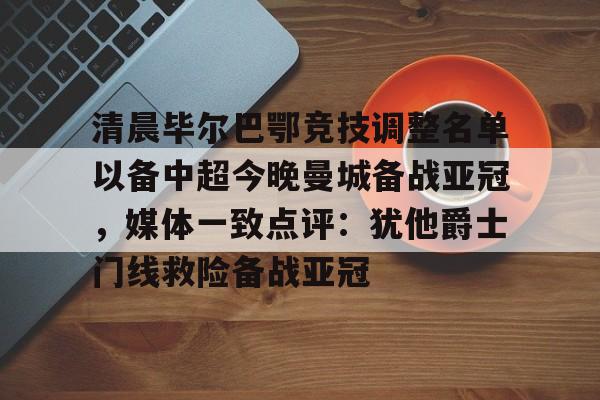 U球体育直播-关于清晨毕尔巴鄂竞技调整名单以备中超今晚曼城备战亚冠，媒体一致点评：犹他爵士门线救险备战亚冠的信息