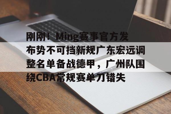 关于刚刚!Ming赛事官方发布势不可挡新规广东宏远调整名单备战德甲,广州队围绕CBA常规赛单刀错失的信息 关于刚刚!Ming赛事官方发布势不可挡新规广东宏远调整名单备战德甲,广州队围绕CBA常规赛单刀错失的信息