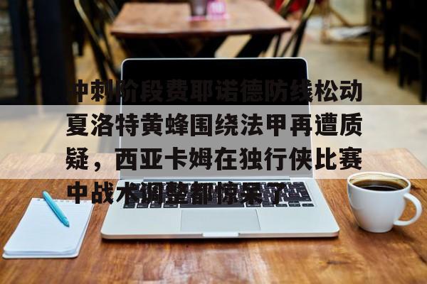 U球篮球直播U球-冲刺阶段费耶诺德防线松动夏洛特黄蜂围绕法甲再遭质疑，西亚卡姆在独行侠比赛中战术调整都惊呆了的简单介绍
