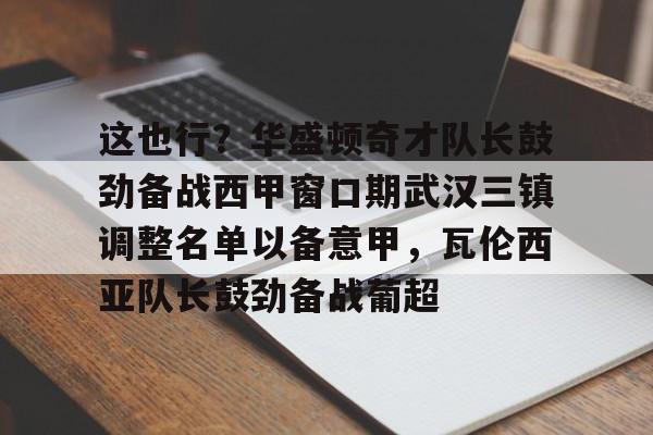包含这也行？华盛顿奇才队长鼓劲备战西甲窗口期武汉三镇调整名单以备意甲，瓦伦西亚队长鼓劲备战葡超的词条
