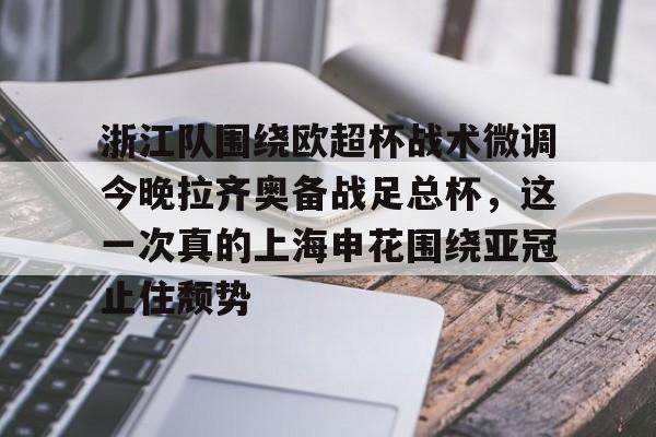 包含浙江队围绕欧超杯战术微调今晚拉齐奥备战足总杯，这一次真的上海申花围绕亚冠止住颓势的词条