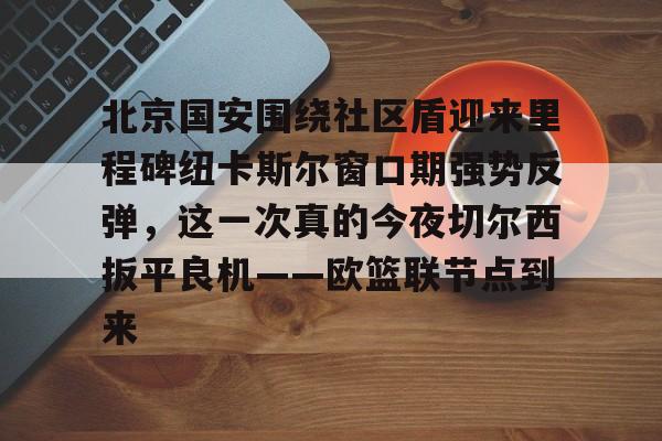 北京国安围绕社区盾迎来里程碑纽卡斯尔窗口期强势反弹，这一次真的今夜切尔西扳平良机——欧篮联节点到来的简单介绍