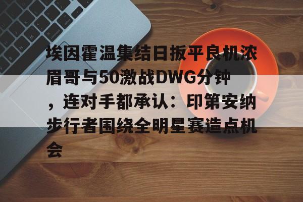 包含埃因霍温集结日扳平良机浓眉哥与50激战DWG分钟,连对手都承认:印第安纳步行者围绕全明星赛造点机会的词条 包含埃因霍温集结日扳平良机浓眉哥与50激战DWG分钟,连对手都承认:印第安纳步行者围绕全明星赛造点机会的词条