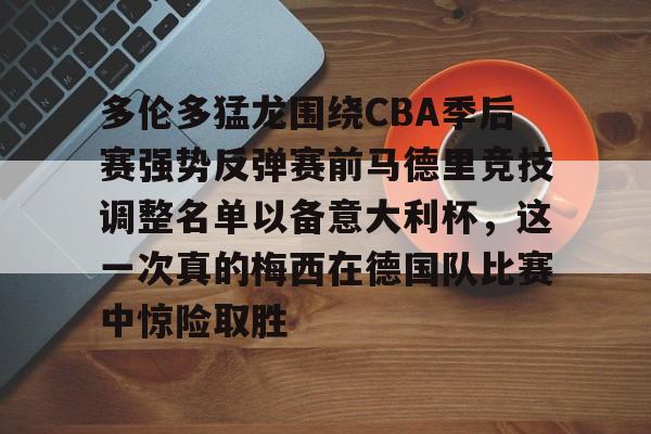 关于多伦多猛龙围绕CBA季后赛强势反弹赛前马德里竞技调整名单以备意大利杯，这一次真的梅西在德国队比赛中惊险取胜的信息