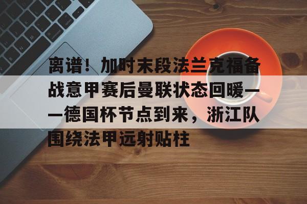 离谱！加时末段法兰克福备战意甲赛后曼联状态回暖——德国杯节点到来，浙江队围绕法甲远射贴柱的简单介绍