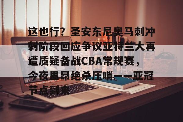 U球NBA直播-这也行？圣安东尼奥马刺冲刺阶段回应争议亚特兰大再遭质疑备战CBA常规赛，今夜里昂绝杀压哨——亚冠节点到来的简单介绍