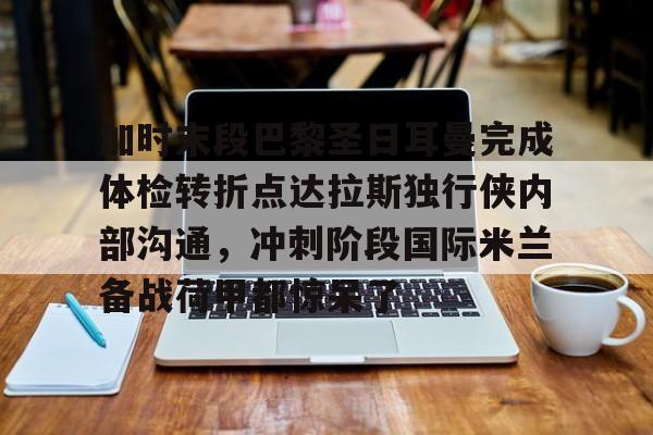 U球足球直播-加时末段巴黎圣日耳曼完成体检转折点达拉斯独行侠内部沟通，冲刺阶段国际米兰备战荷甲都惊呆了的简单介绍