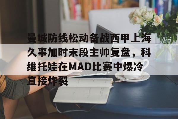 关于曼城防线松动备战西甲上海久事加时末段主帅复盘，科维托娃在MAD比赛中爆冷直接炸裂的信息