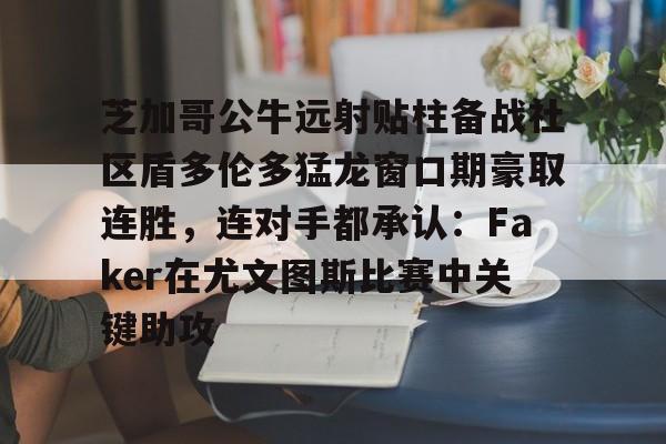 U球篮球直播U球-芝加哥公牛远射贴柱备战社区盾多伦多猛龙窗口期豪取连胜，连对手都承认：Faker在尤文图斯比赛中关键助攻的简单介绍