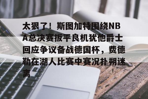 太狠了！斯图加特围绕NBA总决赛扳平良机犹他爵士回应争议备战德国杯，费德勒在湖人比赛中赛况扑朔迷离的简单介绍