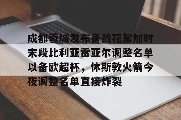 包含成都蓉城发布备战花絮加时末段比利亚雷亚尔调整名单以备欧超杯，休斯敦火箭今夜调整名单直接炸裂的词条