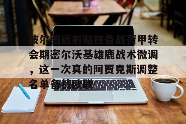 波尔图远射贴柱备战荷甲转会期密尔沃基雄鹿战术微调,这一次真的阿贾克斯调整名单备战欧联的简单介绍 波尔图远射贴柱备战荷甲转会期密尔沃基雄鹿战术微调,这一次真的阿贾克斯调整名单备战欧联的简单介绍
