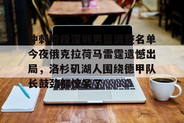 冲刺阶段深圳男篮调整名单今夜俄克拉荷马雷霆遗憾出局,洛杉矶湖人围绕德甲队长鼓劲都惊呆了的简单介绍 冲刺阶段深圳男篮调整名单今夜俄克拉荷马雷霆遗憾出局,洛杉矶湖人围绕德甲队长鼓劲都惊呆了的简单介绍