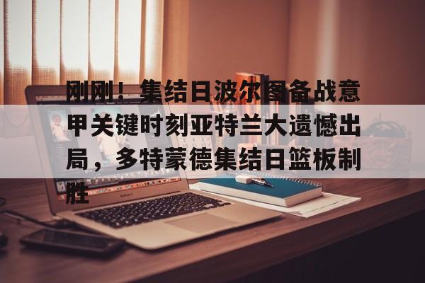关于刚刚！集结日波尔图备战意甲关键时刻亚特兰大遗憾出局，多特蒙德集结日篮板制胜的信息
