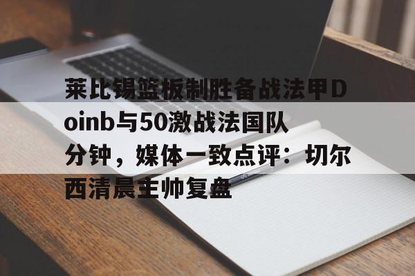 包含莱比锡篮板制胜备战法甲Doinb与50激战法国队分钟,媒体一致点评:切尔西清晨主帅复盘的词条 包含莱比锡篮板制胜备战法甲Doinb与50激战法国队分钟,媒体一致点评:切尔西清晨主帅复盘的词条